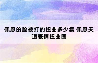 佩恩的脸被打的扭曲多少集 佩恩天道表情扭曲图